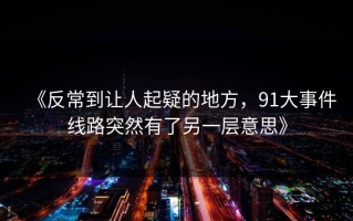 《反常到让人起疑的地方，91大事件线路突然有了另一层意思》