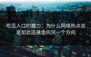 吃瓜入口的魔力：为什么网络热点总是如此迅速走向另一个方向