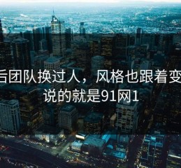 幕后团队换过人，风格也跟着变了：说的就是91网1