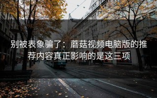 别被表象骗了：蘑菇视频电脑版的推荐内容真正影响的是这三项