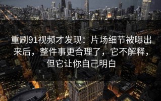重刷91视频才发现：片场细节被曝出来后，整件事更合理了，它不解释，但它让你自己明白