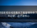 蘑菇影视在线观看的下载管理我做了5天记录：这才是核心