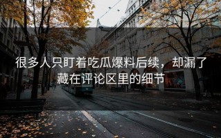 很多人只盯着吃瓜爆料后续，却漏了藏在评论区里的细节