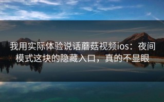 我用实际体验说话蘑菇视频ios：夜间模式这块的隐藏入口，真的不显眼