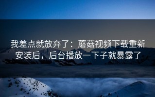 我差点就放弃了：蘑菇视频下载重新安装后，后台播放一下子就暴露了