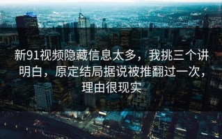 新91视频隐藏信息太多，我挑三个讲明白，原定结局据说被推翻过一次，理由很现实