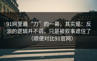 91网里最“刀”的一幕，其实是：反派的逻辑并不弱，只是被叙事遮住了（顺便对比91官网）