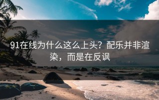 91在线为什么这么上头？配乐并非渲染，而是在反讽