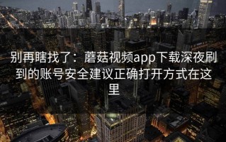 别再瞎找了：蘑菇视频app下载深夜刷到的账号安全建议正确打开方式在这里