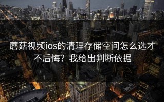 蘑菇视频ios的清理存储空间怎么选才不后悔？我给出判断依据