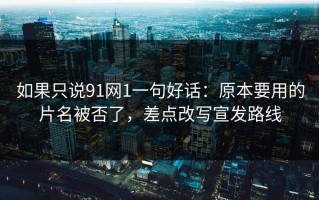 如果只说91网1一句好话：原本要用的片名被否了，差点改写宣发路线