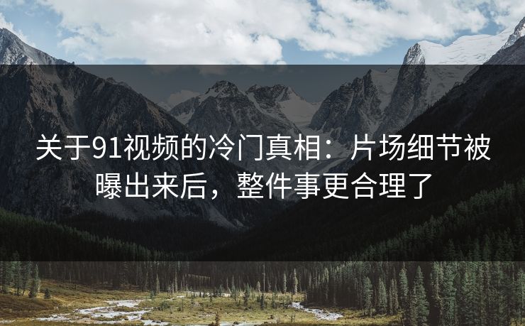 关于91视频的冷门真相：片场细节被曝出来后，整件事更合理了-第1张图片-蘑菇视频ios - 苹果用户专属高清APP