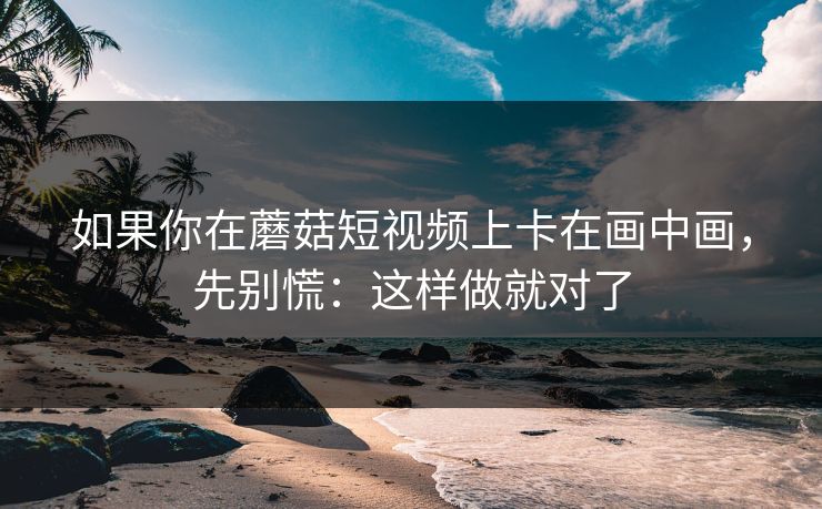 如果你在蘑菇短视频上卡在画中画，先别慌：这样做就对了-第1张图片-蘑菇视频ios - 苹果用户专属高清APP