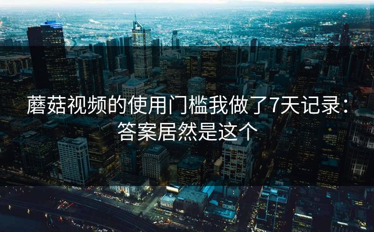 蘑菇视频的使用门槛我做了7天记录：答案居然是这个-第1张图片-蘑菇视频ios - 苹果用户专属高清APP