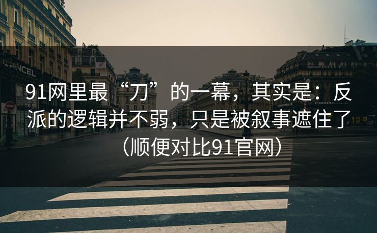 91网里最“刀”的一幕，其实是：反派的逻辑并不弱，只是被叙事遮住了（顺便对比91官网）