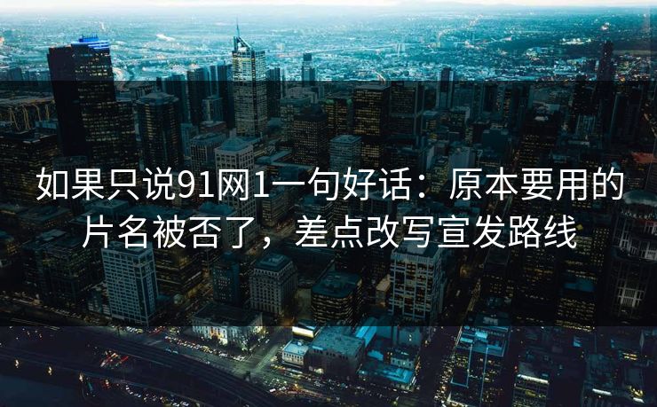 如果只说91网1一句好话:原本要用的片名被否了,差点改写宣发路线-第1张图片-蘑菇视频ios - 苹果用户专属高清APP 如果只说91网1一句好话:原本要用的片名被否了,差点改写宣发路线-第1张图片-蘑菇视频ios - 苹果用户专属高清APP