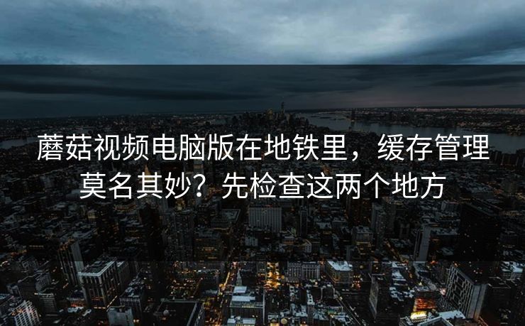 蘑菇视频电脑版在地铁里,缓存管理莫名其妙?先检查这两个地方-第1张图片-蘑菇视频ios - 苹果用户专属高清APP 蘑菇视频电脑版在地铁里,缓存管理莫名其妙?先检查这两个地方-第1张图片-蘑菇视频ios - 苹果用户专属高清APP