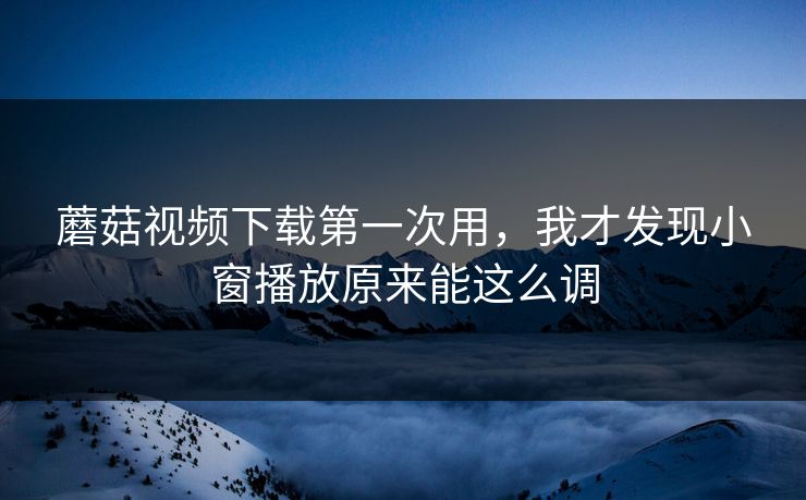 蘑菇视频下载第一次用,我才发现小窗播放原来能这么调-第1张图片-蘑菇视频ios - 苹果用户专属高清APP 蘑菇视频下载第一次用,我才发现小窗播放原来能这么调-第1张图片-蘑菇视频ios - 苹果用户专属高清APP