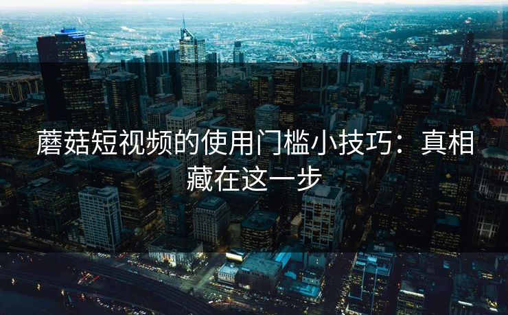 蘑菇短视频的使用门槛小技巧:真相藏在这一步-第1张图片-蘑菇视频ios - 苹果用户专属高清APP 蘑菇短视频的使用门槛小技巧:真相藏在这一步-第1张图片-蘑菇视频ios - 苹果用户专属高清APP