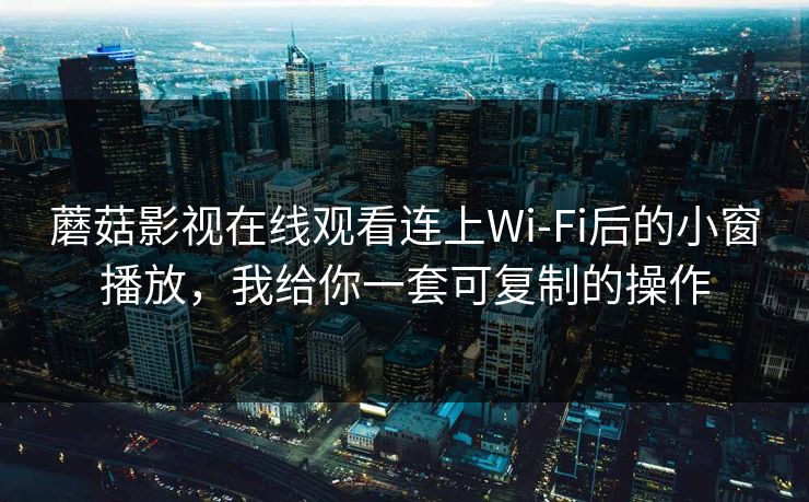 蘑菇影视在线观看连上Wi‑Fi后的小窗播放,我给你一套可复制的操作-第1张图片-蘑菇视频ios - 苹果用户专属高清APP 蘑菇影视在线观看连上Wi‑Fi后的小窗播放,我给你一套可复制的操作-第1张图片-蘑菇视频ios - 苹果用户专属高清APP