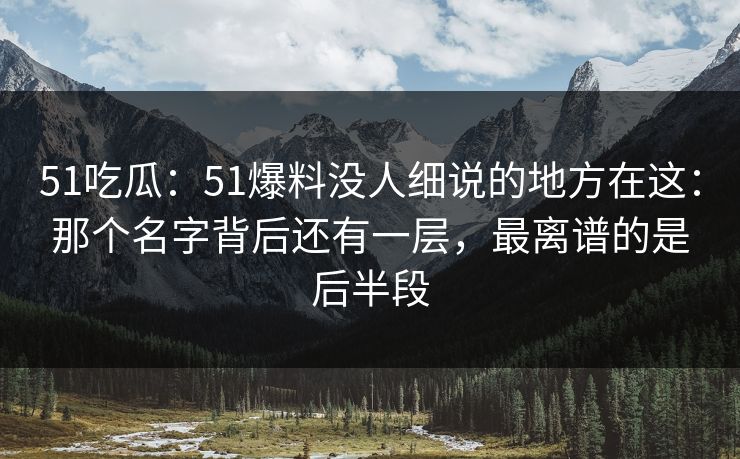 51吃瓜:51爆料没人细说的地方在这:那个名字背后还有一层,最离谱的是后半段-第1张图片-蘑菇视频ios - 苹果用户专属高清APP 51吃瓜:51爆料没人细说的地方在这:那个名字背后还有一层,最离谱的是后半段-第1张图片-蘑菇视频ios - 苹果用户专属高清APP