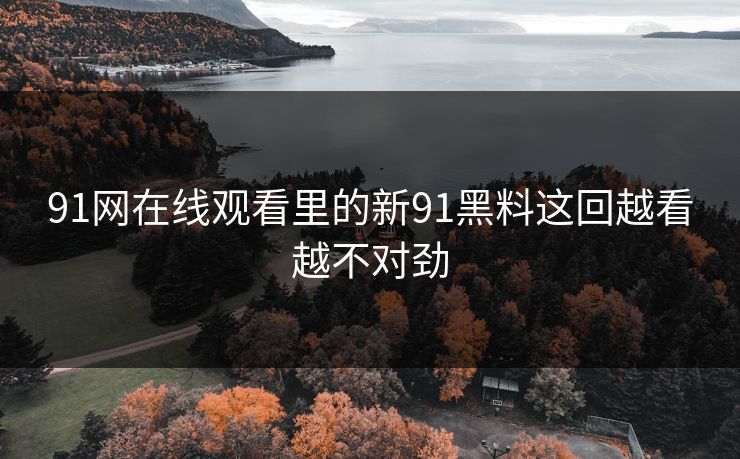 91网在线观看里的新91黑料这回越看越不对劲-第1张图片-蘑菇视频ios - 苹果用户专属高清APP