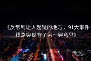 《反常到让人起疑的地方，91大事件线路突然有了另一层意思》