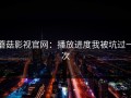 蘑菇影视官网：播放进度我被坑过一次