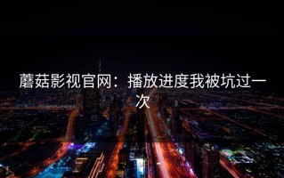蘑菇影视官网：播放进度我被坑过一次