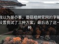 我以为是小事，蘑菇视频官网的字幕设置我试了三种方案，最后选了这一种