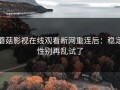 蘑菇影视在线观看断网重连后：稳定性别再乱试了