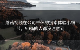 蘑菇视频在公司午休的搜索体验小细节，90%的人都没注意到