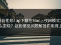 蘑菇视频app下载在Mac上夜间模式怎么更稳？这份常见问题解答你用得上
