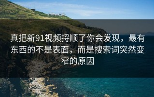 真把新91视频捋顺了你会发现，最有东西的不是表面，而是搜索词突然变窄的原因