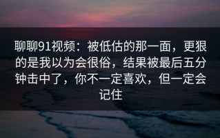 聊聊91视频：被低估的那一面，更狠的是我以为会很俗，结果被最后五分钟击中了，你不一定喜欢，但一定会记住