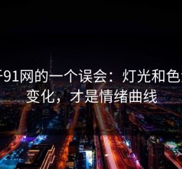 关于91网的一个误会：灯光和色温的变化，才是情绪曲线