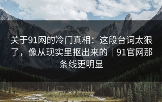 关于91网的冷门真相：这段台词太狠了，像从现实里抠出来的｜91官网那条线更明显