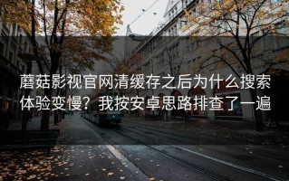 蘑菇影视官网清缓存之后为什么搜索体验变慢？我按安卓思路排查了一遍