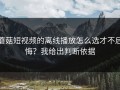 蘑菇短视频的离线播放怎么选才不后悔？我给出判断依据