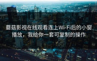 蘑菇影视在线观看连上Wi‑Fi后的小窗播放，我给你一套可复制的操作
