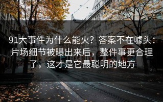 91大事件为什么能火？答案不在噱头：片场细节被曝出来后，整件事更合理了，这才是它最聪明的地方