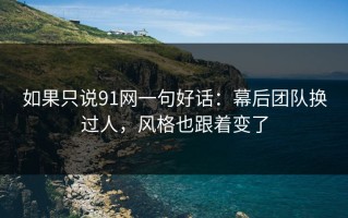 如果只说91网一句好话：幕后团队换过人，风格也跟着变了