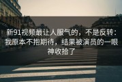 新91视频最让人服气的，不是反转：我原本不抱期待，结果被演员的一眼神收拾了
