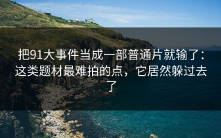 把91大事件当成一部普通片就输了：这类题材最难拍的点，它居然躲过去了