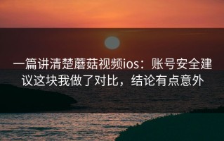 一篇讲清楚蘑菇视频ios：账号安全建议这块我做了对比，结论有点意外