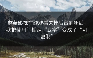 蘑菇影视在线观看关掉后台刷新后，我把使用门槛从“玄学”变成了“可复制”