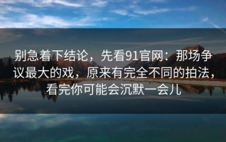 别急着下结论，先看91官网：那场争议最大的戏，原来有完全不同的拍法，看完你可能会沉默一会儿