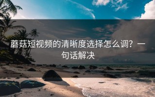 蘑菇短视频的清晰度选择怎么调？一句话解决