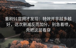 重刷91官网才发现：特效并非越多越好，这次删减反而加分，别急着喷，先把这层看穿