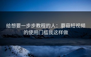给想要一步步教程的人：蘑菇短视频的使用门槛我这样做